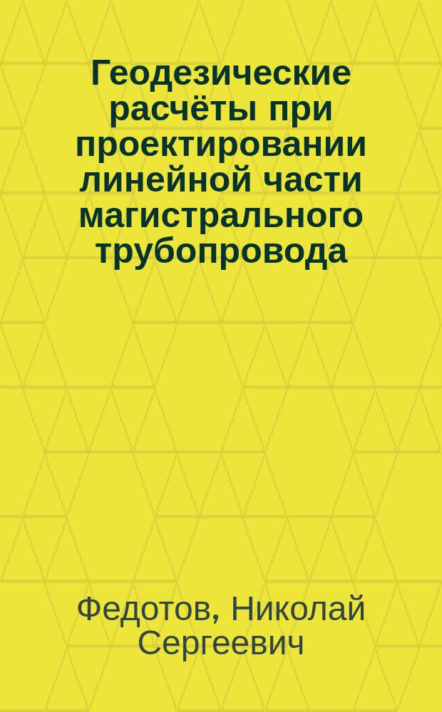 Геодезические расчёты при проектировании линейной части магистрального трубопровода : методические указания к лабораторным работам