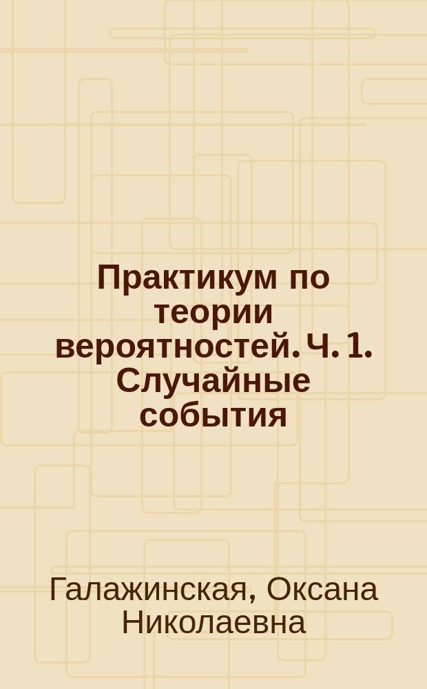 Практикум по теории вероятностей. Ч. 1. Случайные события : учебное пособие