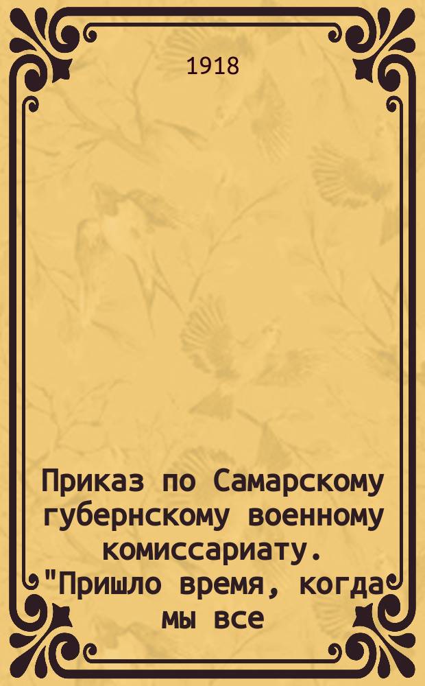 Приказ по Самарскому губернскому военному комиссариату. "Пришло время, когда мы все...": [О призыве 10% рабочих в Самарский советский рабочий полк 19-20 дек. 1918 г. : листовка