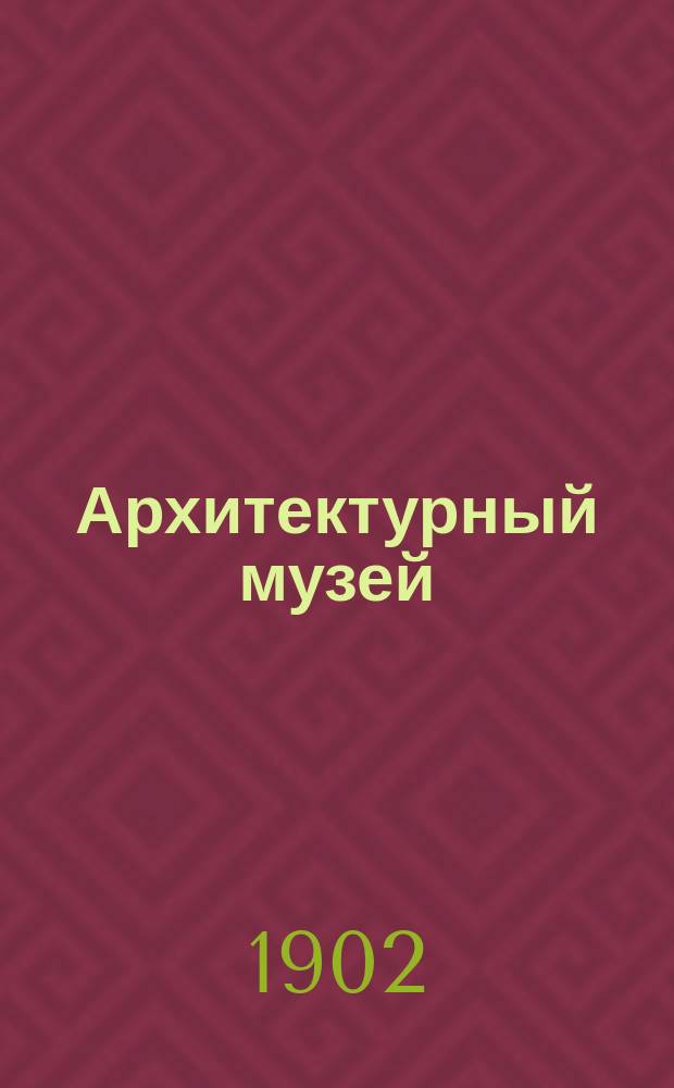 Архитектурный музей : Худож.-архитектурный журн. 1902, вып. 6