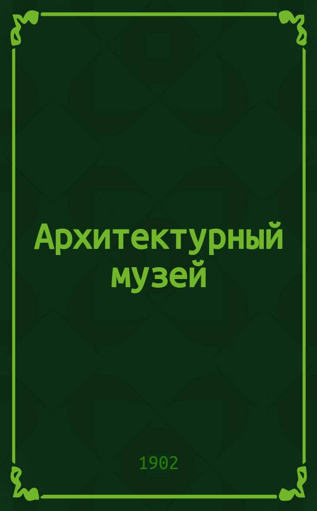 Архитектурный музей : Худож.-архитектурный журн. 1902, вып. 8