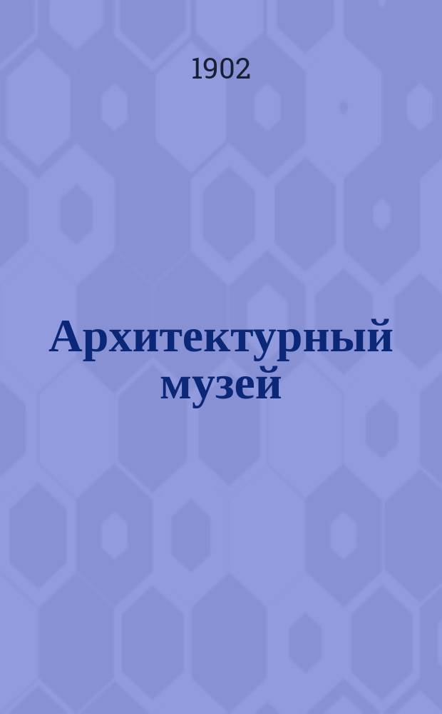 Архитектурный музей : Худож.-архитектурный журн. 1902, вып. 10