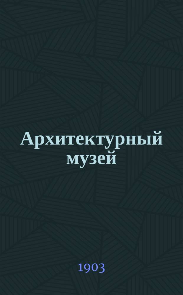Архитектурный музей : Худож.-архитектурный журн. 1903, вып. 3
