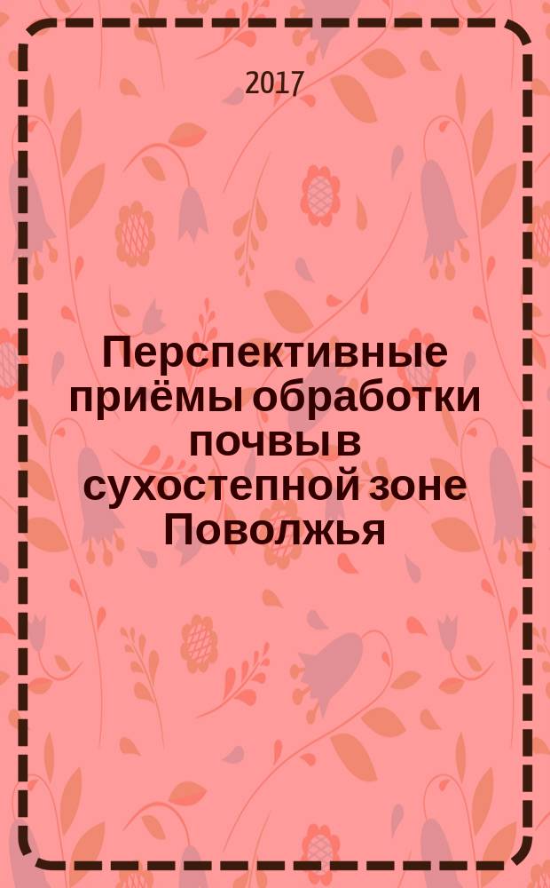 Перспективные приёмы обработки почвы в сухостепной зоне Поволжья : монография