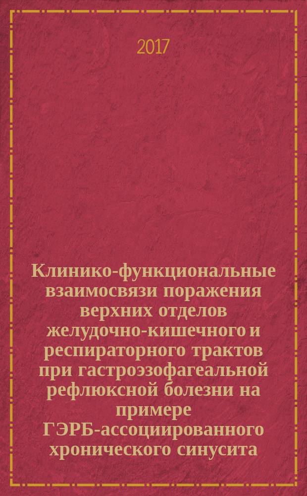 Клинико-функциональные взаимосвязи поражения верхних отделов желудочно-кишечного и респираторного трактов при гастроэзофагеальной рефлюксной болезни на примере ГЭРБ-ассоциированного хронического синусита : монография