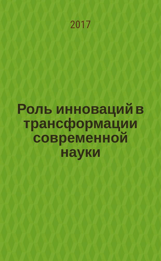 Роль инноваций в трансформации современной науки : сборник статей Международной научно-практической конференции, 1 июня 2017 г., Уфа : в 6 ч.