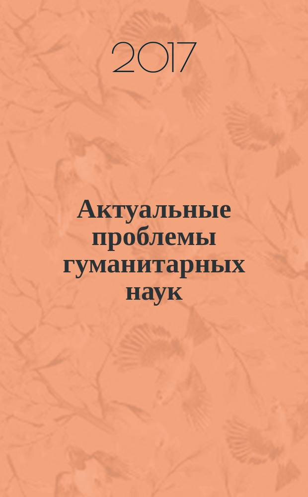 Актуальные проблемы гуманитарных наук : сборник статей по материалам Внутривузовских научно-практических студенческих конференций "Актуальные проблемы гуманитарных наук" (19 апреля 2016 года, 18 мая 2017 года)