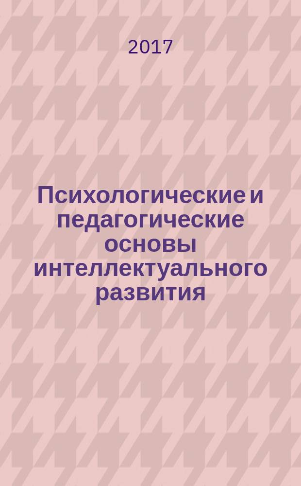 Психологические и педагогические основы интеллектуального развития : сборник статей по итогам Международной научно-практической конференции, 06 сентября 2017 г., Челябинск