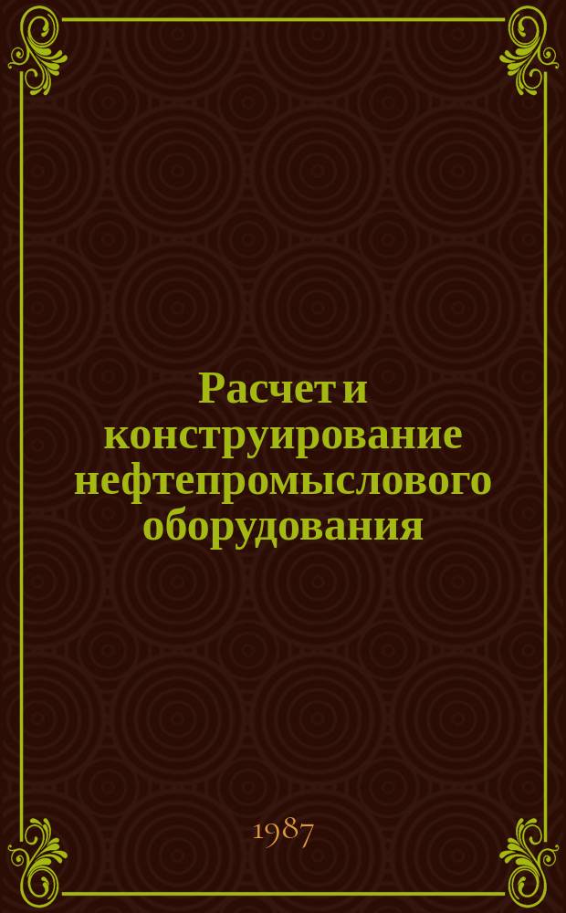 Расчет и конструирование нефтепромыслового оборудования : учеб. пособие для вузов по спец. "Машины и оборуд. нефт. и газовых промыслов"