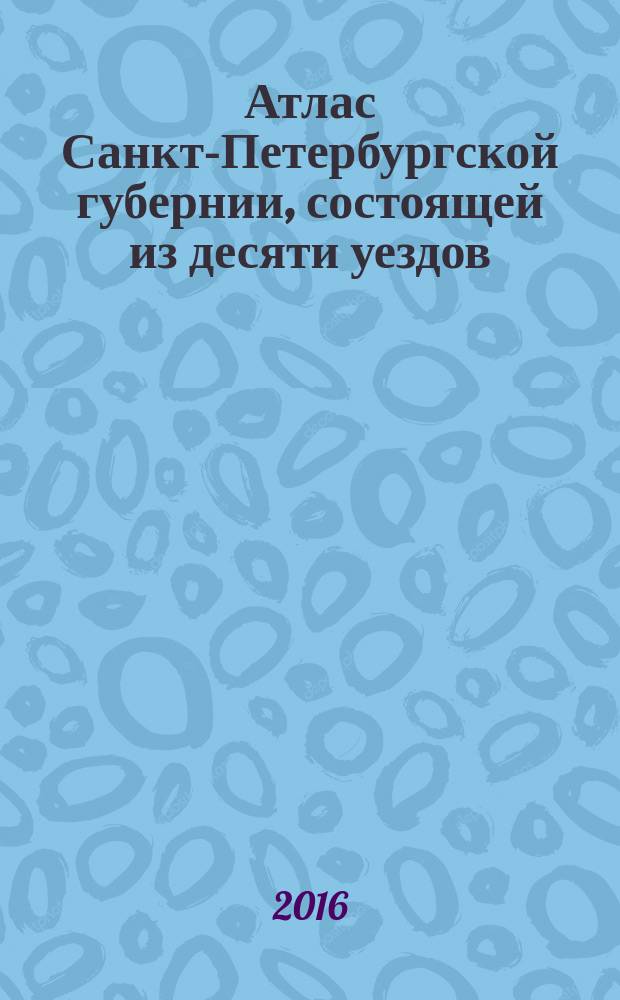 Атлас Санкт-Петербургской губернии, состоящей из десяти уездов : с географическими и экономическими примечаниями
