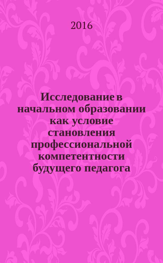 Исследование в начальном образовании как условие становления профессиональной компетентности будущего педагога : материалы второй всероссийской научной тематической межвузовской дистанционной студенческой олимпиады, г. Барнаул, 7 ноября - 13 декабря 2016 г
