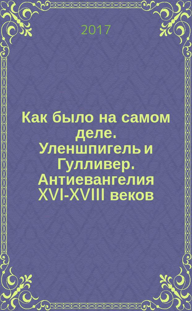 Как было на самом деле. Уленшпигель и Гулливер. Антиевангелия XVI-XVIII веков