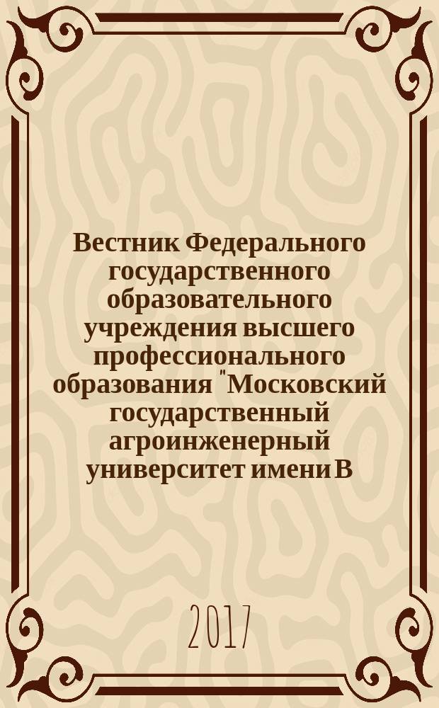Вестник Федерального государственного образовательного учреждения высшего профессионального образования "Московский государственный агроинженерный университет имени В.П. Горячкина" : Науч. журн. 2017, № 5 (81)
