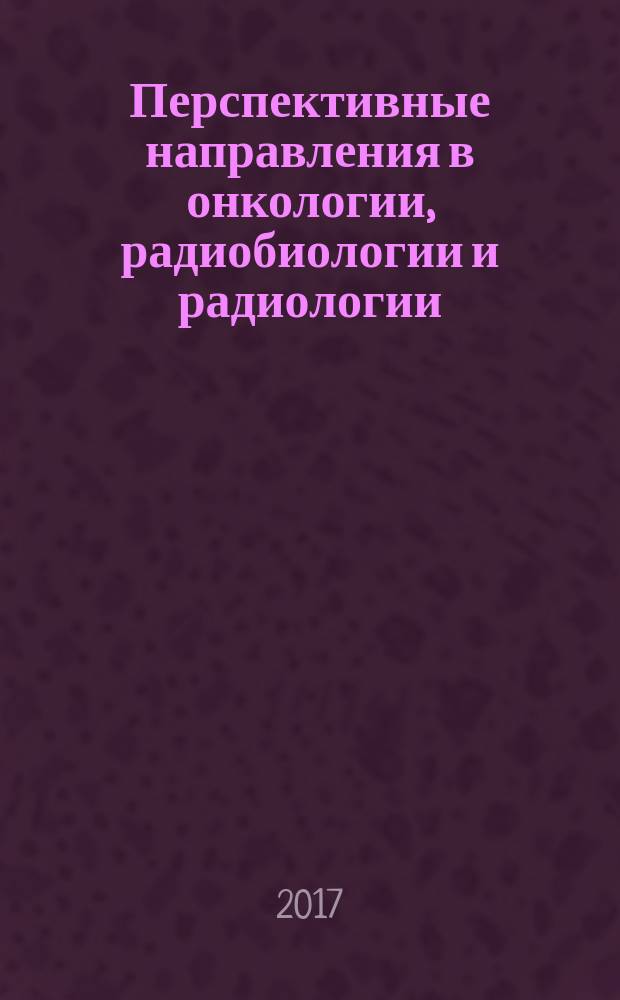 Перспективные направления в онкологии, радиобиологии и радиологии : III конференция молодых учёных, посвященная памяти академика А.Ф. Цыба, 1 декабря 2017 г. : тезисы докладов