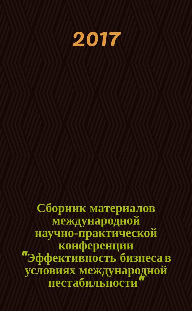 Сборник материалов международной научно-практической конференции "Эффективность бизнеса в условиях международной нестабильности", 31 мая - 02 июня 2017 года
