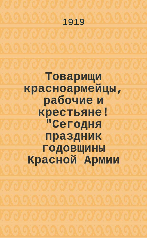 Товарищи красноармейцы, рабочие и крестьяне! "Сегодня праздник годовщины Красной Армии..." : листовка