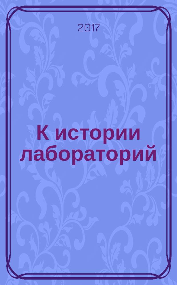 К истории лабораторий: теория, практика, учебно-образовательная деятельность : материалы Международной научной конференции, Москва, 20-21 ноября 2017 г