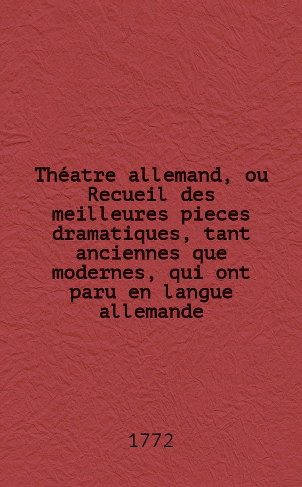 Théatre allemand, ou Recueil des meilleures pieces dramatiques, tant anciennes que modernes, qui ont paru en langue allemande;