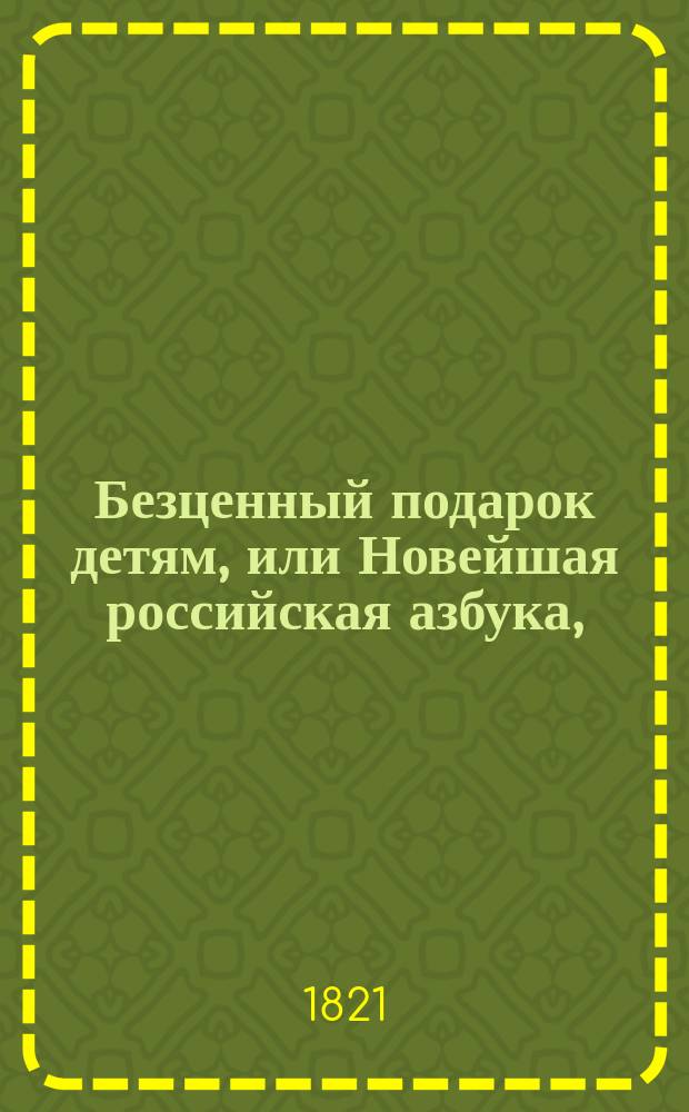 Безценный подарок детям, или Новейшая российская азбука, : содержащая в себе все нужныя и полезныя познания для детей