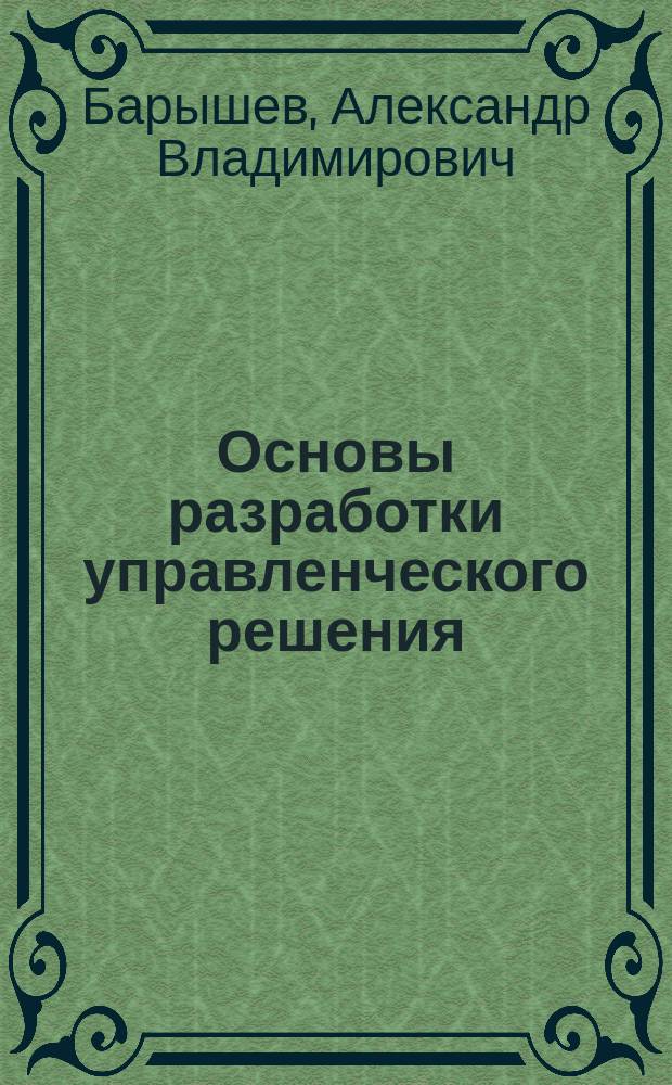 Основы разработки управленческого решения : учебное пособие : для студентов высших учебных заведений, обучающихся по направлениям подготовки 38.03.02 "Менеджмент", 38.03.04 "Государственное и муниципальное управление" (квалификация (степень) "бакалавр")