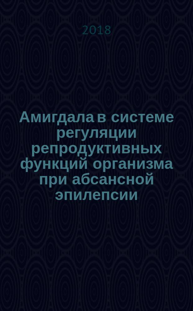 Амигдала в системе регуляции репродуктивных функций организма при абсансной эпилепсии : монография