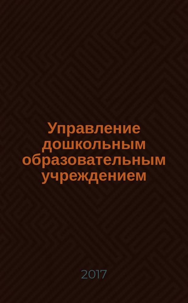 Управление дошкольным образовательным учреждением : Управление ДОУ Науч.-практ. журн. 2017, № 10 (135) (с указ.)