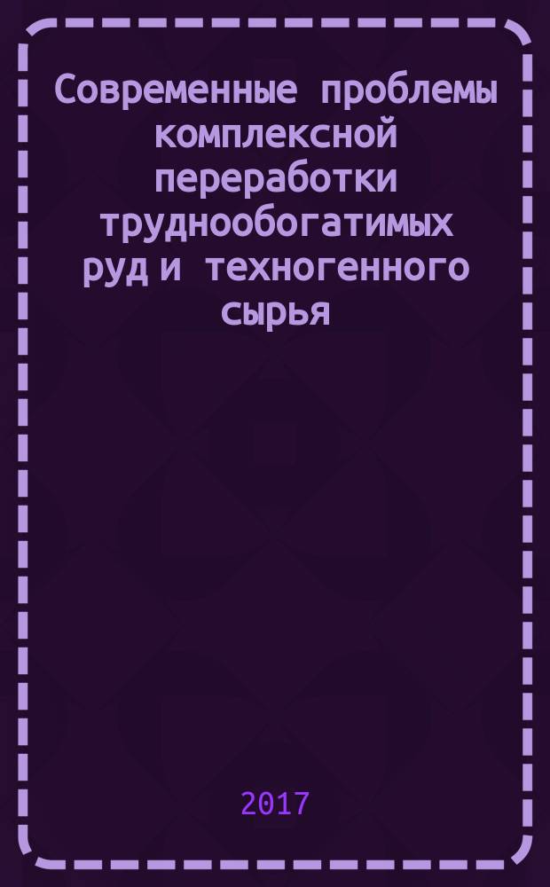 Современные проблемы комплексной переработки труднообогатимых руд и техногенного сырья : материалы Международной научной конференции (Плаксинские чтения - 2017), Красноярск, 12-15 сентября 2017 г