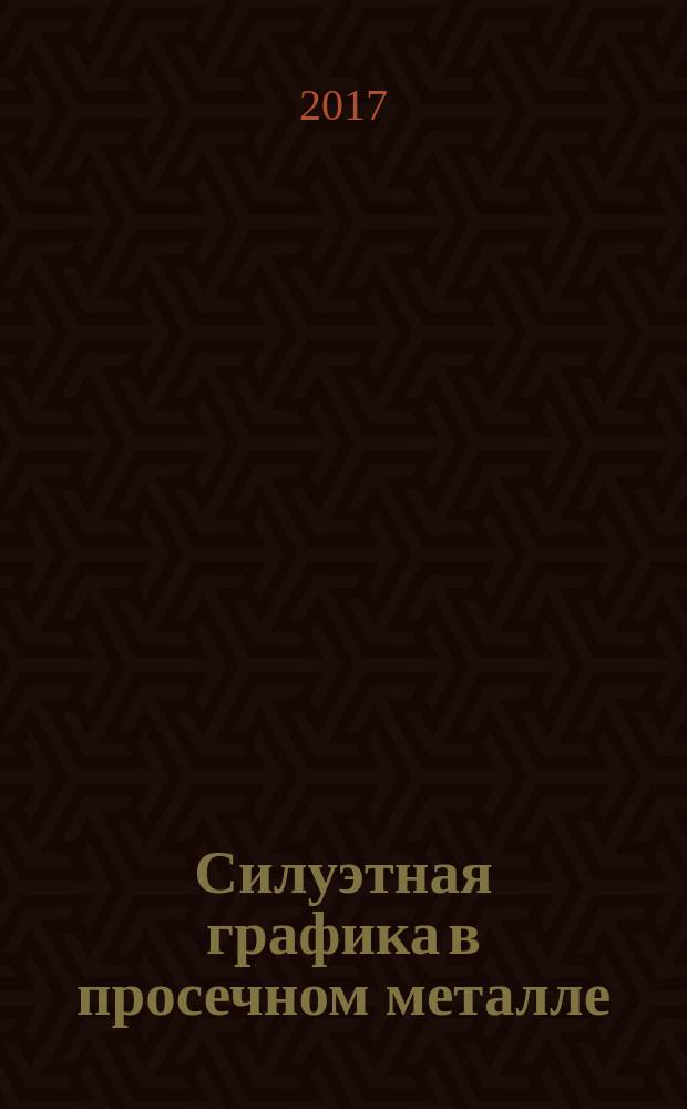 Силуэтная графика в просечном металле : учебно-методическое пособие для самостоятельного выполнения практических работ по дисциплине "Проектирование", направление подготовки 54.03.02 Декоративно-прикладное искусство и народные промыслы, профиль подготовки - Художественный металл