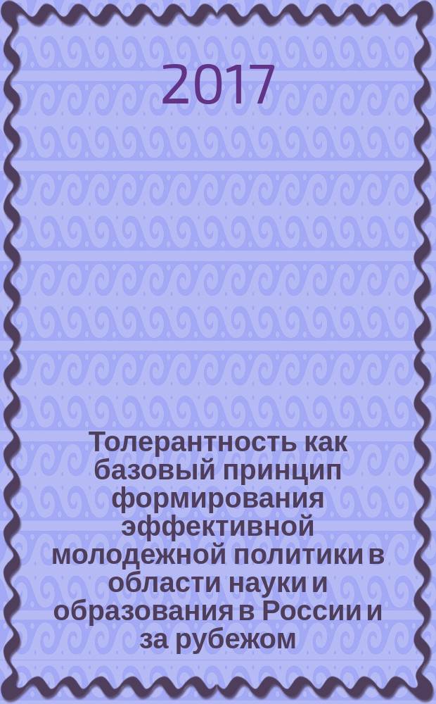 Толерантность как базовый принцип формирования эффективной молодежной политики в области науки и образования в России и за рубежом : сборник докладов и статей участников Молодежного Форума, посвященного Международному дню толерантности International Day for Tolerance