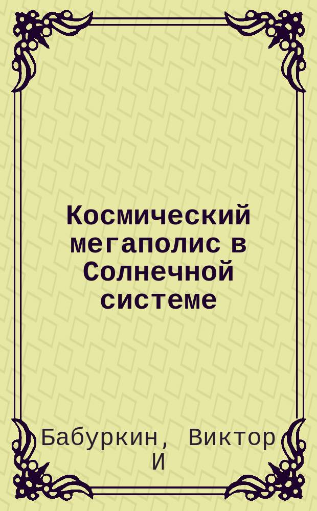 Космический мегаполис в Солнечной системе : трактат о долговременной экспедиции в Солнечной системе