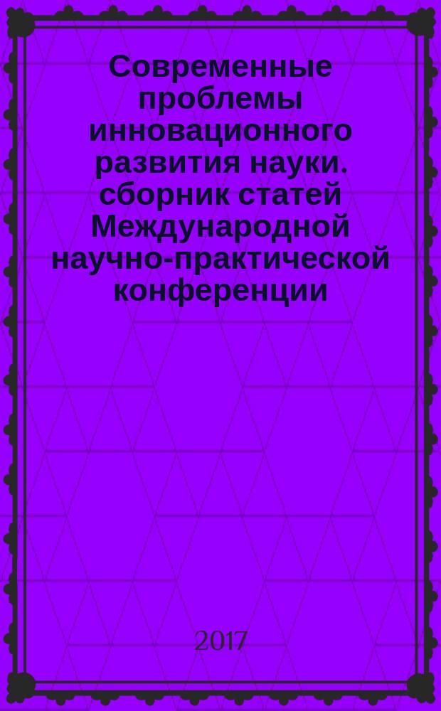 Современные проблемы инновационного развития науки. сборник статей Международной научно-практической конференции. 23 июня 2017 г. в 3 ч. Ч. 2