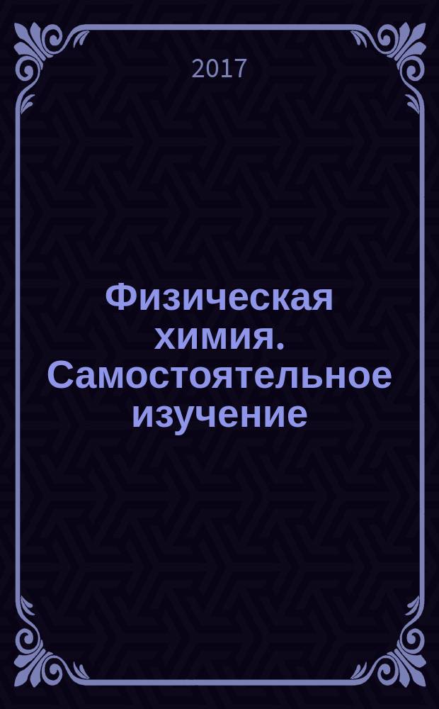 Физическая химия. Самостоятельное изучение : учебно-методическое пособие : для студентов заочной и дистанционной форм обучения в объеме бакалавриата по направлениям 150400, 240100, 260100