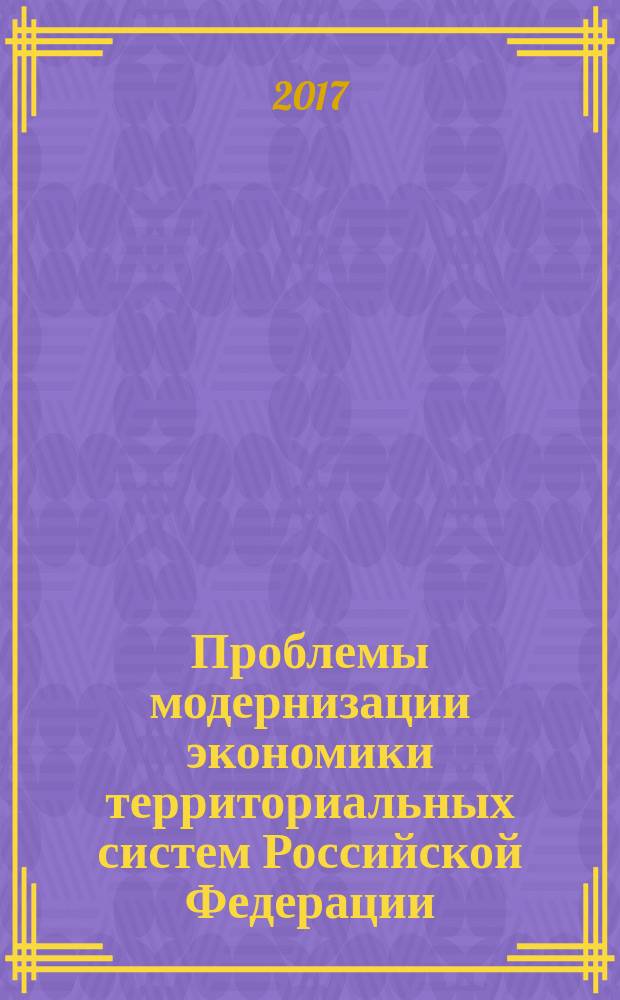 Проблемы модернизации экономики территориальных систем Российской Федерации : сборник научных трудов Всероссийской научно-практической конференции, 01-02 июня 2017 г
