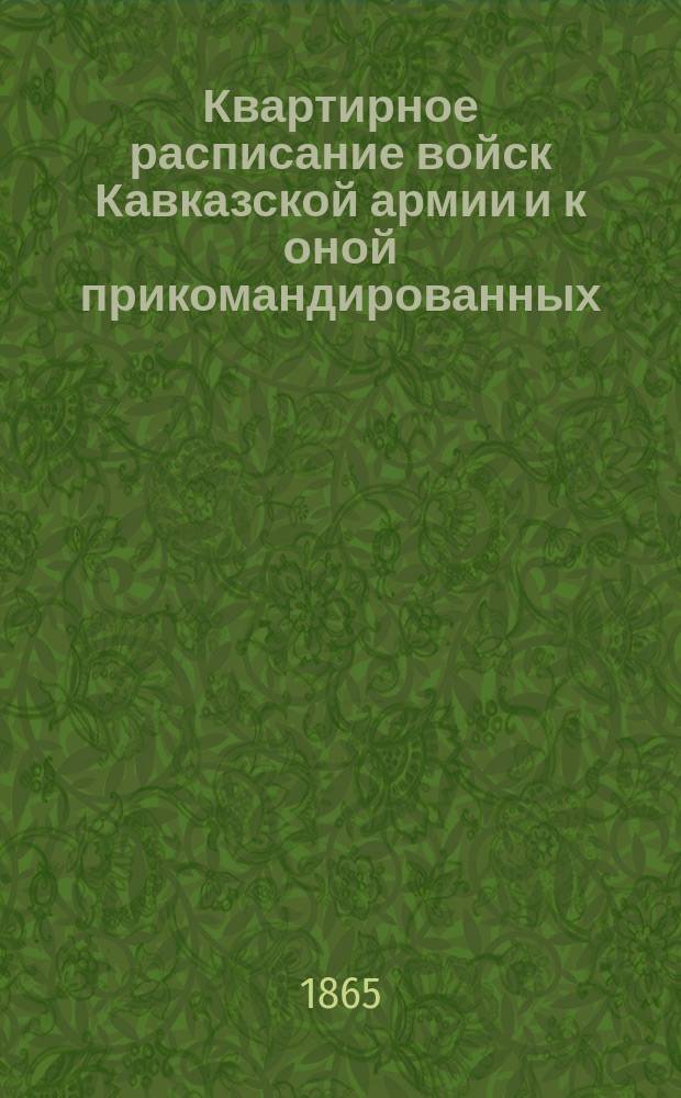 Квартирное расписание войск Кавказской армии и к оной прикомандированных : исправлено по сведениям, полученным в Главном штабе по 15-е мая 1865 г