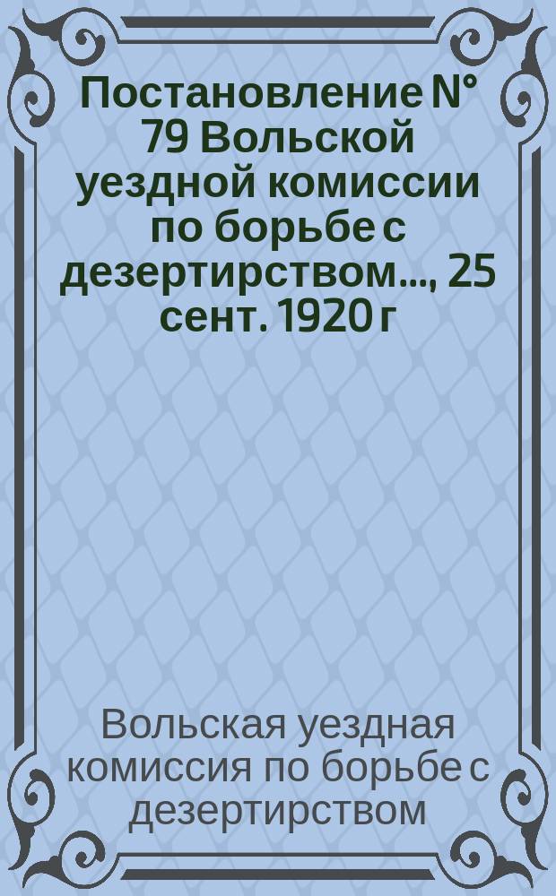 Постановление N° 79 Вольской уездной комиссии по борьбе с дезертирством ..., 25 сент. 1920 г. : о наказании дезертиров : листовка