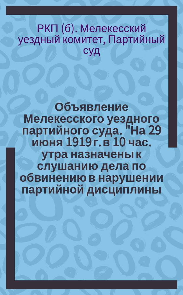 Объявление Мелекесского уездного партийного суда. "На 29 июня 1919 г. в 10 час. утра назначены к слушанию дела по обвинению в нарушении партийной дисциплины..." : листовка
