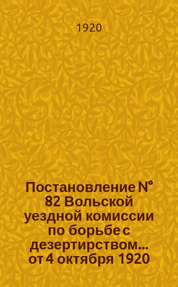 Постановление N° 82 Вольской уездной комиссии по борьбе с дезертирством ... от 4 октября 1920 : о наказании дезертиров : листовка