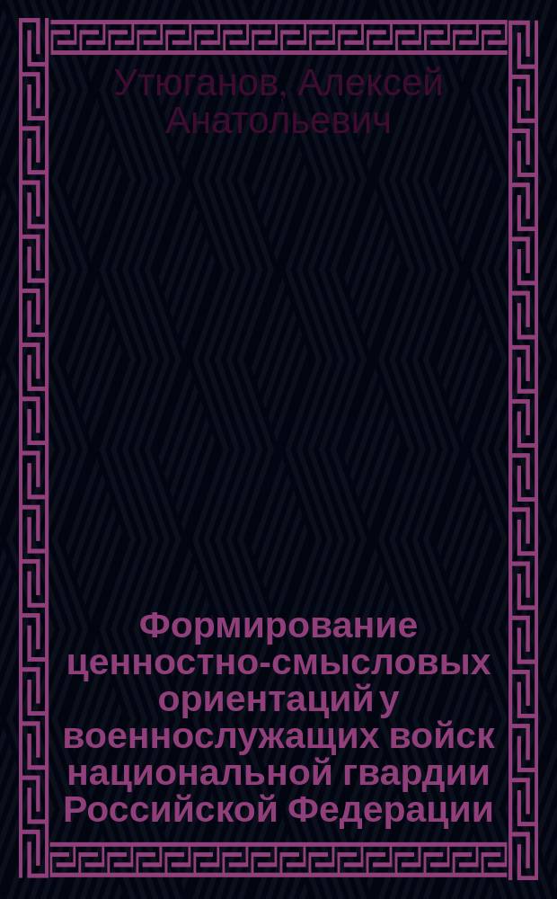Формирование ценностно-смысловых ориентаций у военнослужащих войск национальной гвардии Российской Федерации : монография