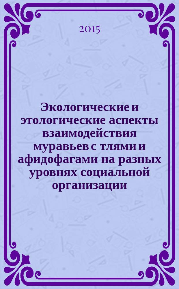 Экологические и этологические аспекты взаимодействия муравьев с тлями и афидофагами на разных уровнях социальной организации : автореферат диссертации на соискание ученой степени доктора биологических наук : специальность 03.02.05 <Энтомология>