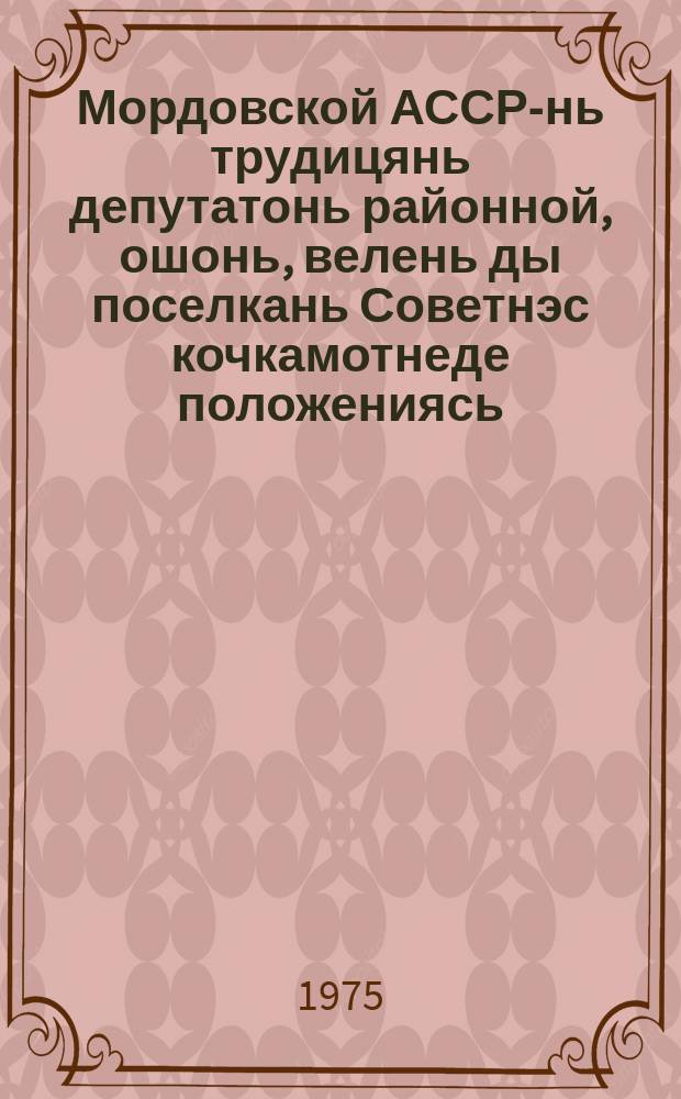 Мордовской АССР-нь трудицянь депутатонь районной, ошонь, велень ды поселкань Советнэс кочкамотнеде положениясь : Кемекстазь Мордовской АССР-нь Верховной Советнэнь Президиумонь 1950 иень октябрянь 7-це чинь Указсонть : сеть полавтовкстнэнь ды доп. марто, конат теезь Мордовской АССР-нь Верховной Советэнь Президиумонть 1954 иень декабрянь 6-це чинь, 1959 иень январень 5-це чинь, 1963 иень январень 11-це чинь ды 1966 иень ноябрень 30-це чинь ды 1973 иень мартонь 30-це чинь Указтнэсэ = Положение о выборах в районные, городские, сельские и поселковые Советы депутатов трудящихся Мордовской АССР