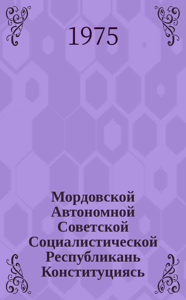 Мордовской Автономной Советской Социалистической Республикань Конституциясь (Основной законось) : полаткстнэнь ды полавтовкстнэнь марто, конат примазь Морд. АССР-нь Верховной Советэнь котоце созывень VII-це ды VIII-це сессиятнесэ, сисемеце созывень I-це, IV-це, V-це, VI -це ды VIII-це сессиятнесэ ды кавкоце созывень I-це, II-це, V-це ды VI-це сессиятнесэ = Конституция Мордовской АССР (основной закон)
