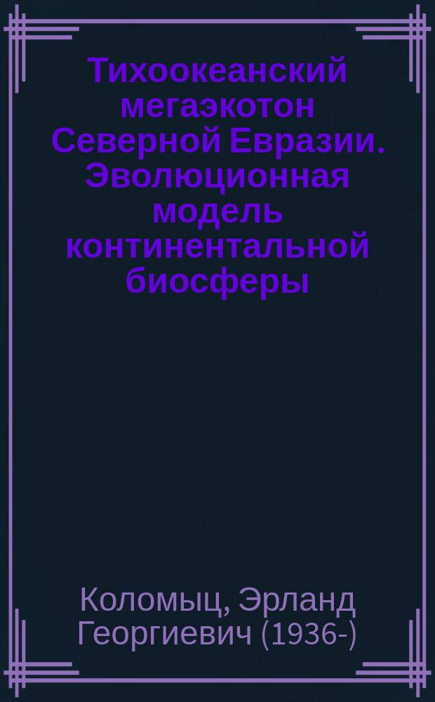 Тихоокеанский мегаэкотон Северной Евразии. Эволюционная модель континентальной биосферы = Pacific Ocean mega ecotone of Northern Eurasia. Evolutionary model of continental biosphere : монография