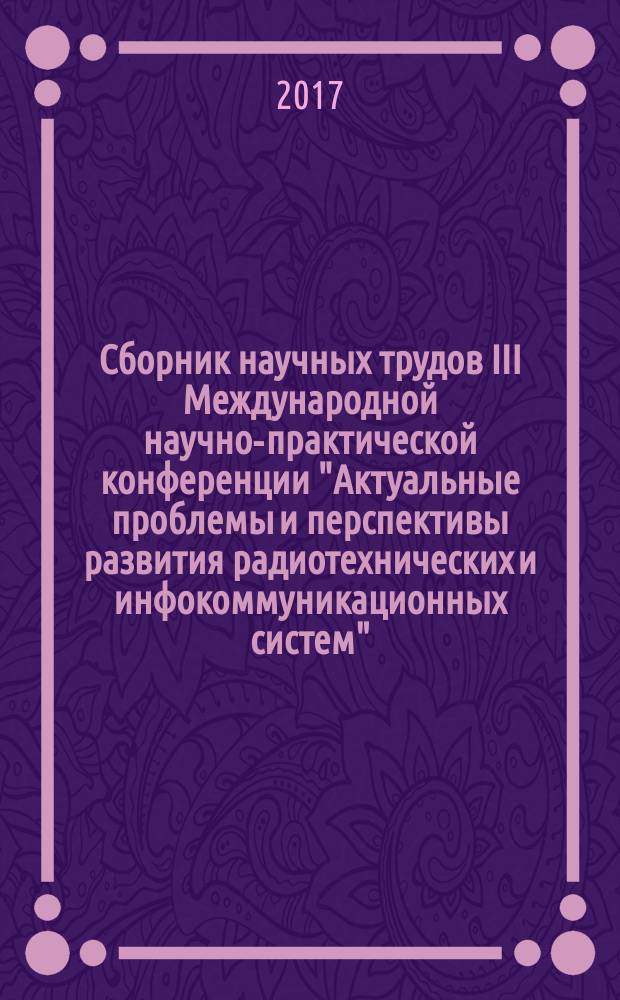 Сборник научных трудов III Международной научно-практической конференции "Актуальные проблемы и перспективы развития радиотехнических и инфокоммуникационных систем" : "Радиоинфоком - 2017", 13-17 ноября 2017 года, г. Москва, Россия. Ч. 1
