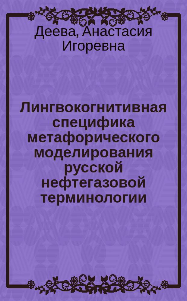Лингвокогнитивная специфика метафорического моделирования русской нефтегазовой терминологии : автореферат диссертации на соискание ученой степени кандидата филологических наук : специальность 10.02.01 <Русский язык>