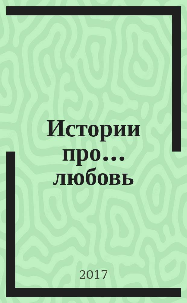 Истории про ... любовь : приложение к журналу "Истории из жизни". 2017, № 46