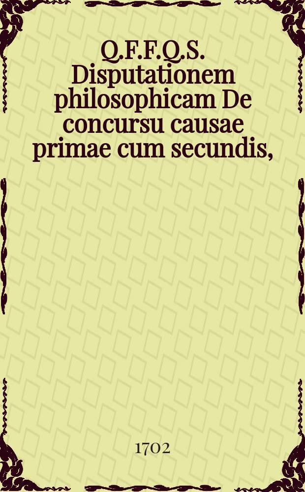 Q.F.F.Q.S. Disputationem philosophicam De concursu causae primae cum secundis,