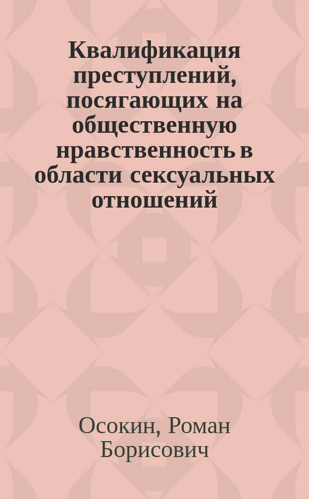 Квалификация преступлений, посягающих на общественную нравственность в области сексуальных отношений : учебное пособие для студентов высших учебных заведений, обучающихся по направлению подготовки "Юриспруденция", по специальности "Правовое обеспечение национальной безопасности"