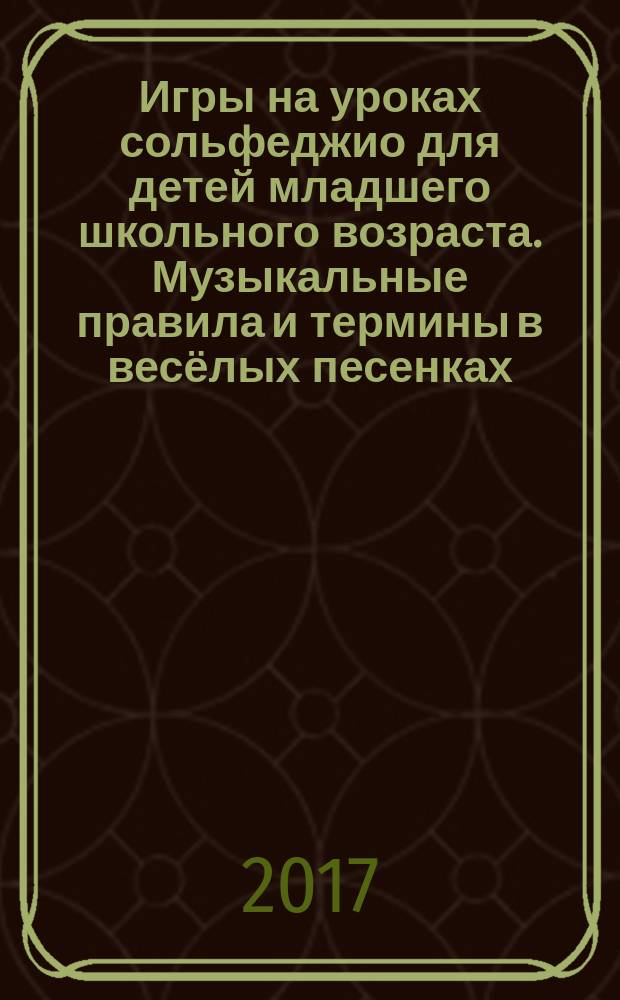 Игры на уроках сольфеджио для детей младшего школьного возраста. Музыкальные правила и термины в весёлых песенках : учеб. пособие