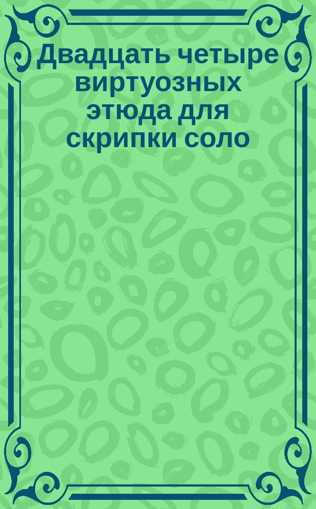 Двадцать четыре виртуозных этюда для скрипки соло = Twenty four virtuoso etudes for violin solo