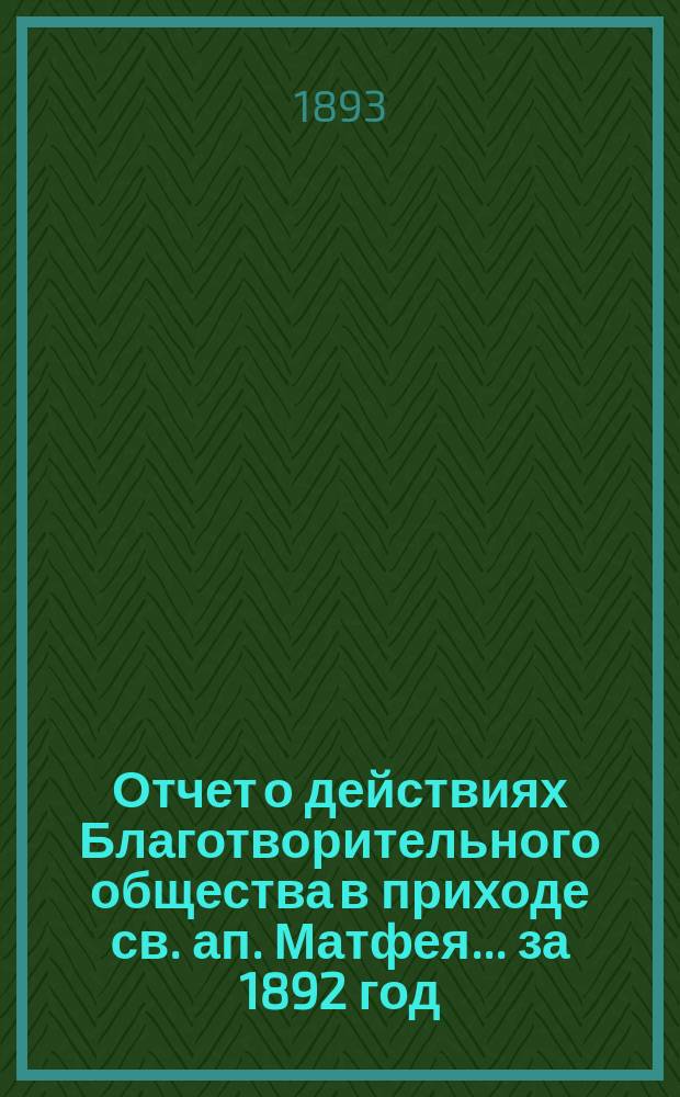 Отчет о действиях Благотворительного общества в приходе св. ап. Матфея. ... за 1892 год